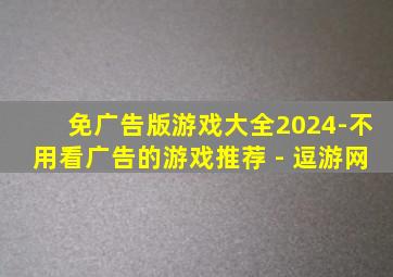 免广告版游戏大全2024-不用看广告的游戏推荐 - 逗游网